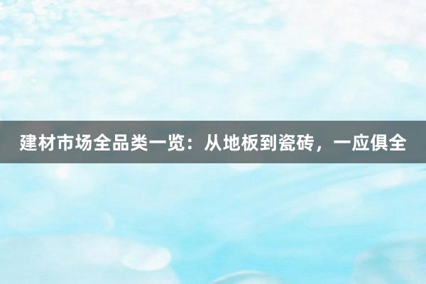 建材市场全品类一览：从地板到瓷砖，一应俱全